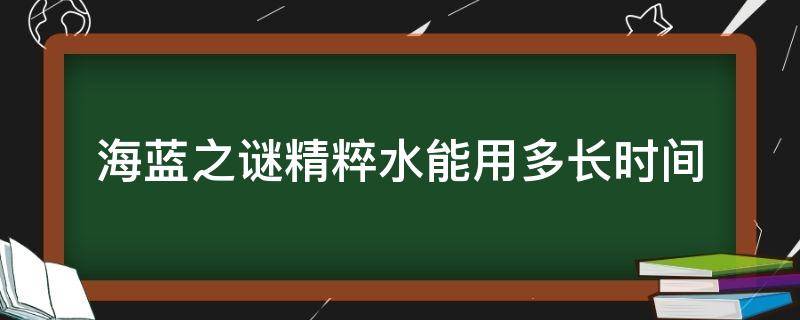 海蓝之谜精粹水能用多长时间（海蓝之谜精粹水开了多久得用完）