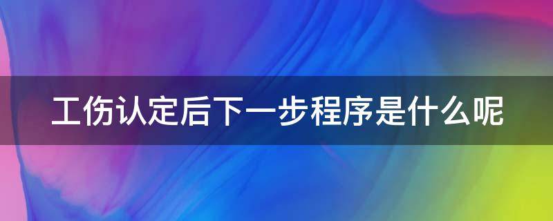 工伤认定后下一步程序是什么呢（工伤认定后下一步程序是什么呢怎么写）