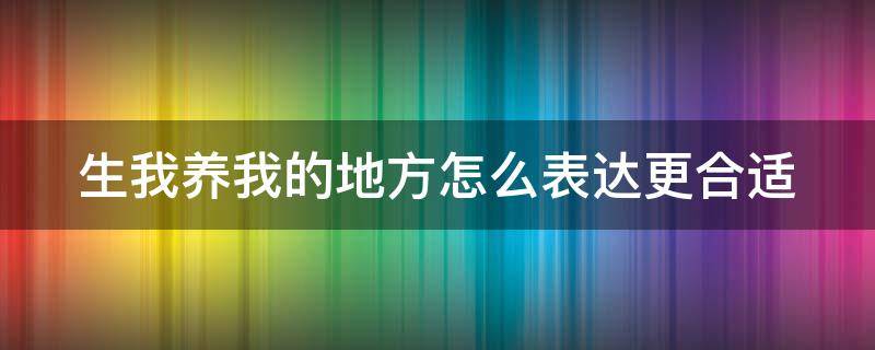 生我养我的地方怎么表达更合适 生我养我的地方怎么表达更合适抖音