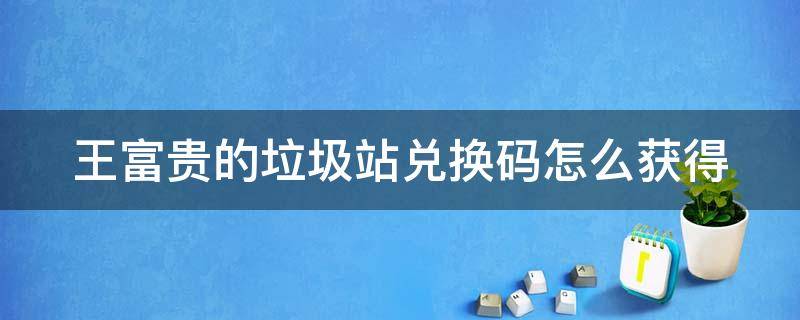 王富贵的垃圾站兑换码怎么获得 王富贵的垃圾站礼包兑换码2021