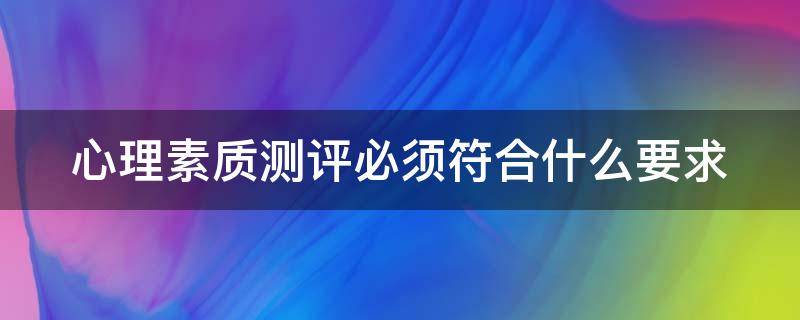 心理素质测评必须符合什么要求（心理素质测评的要求）