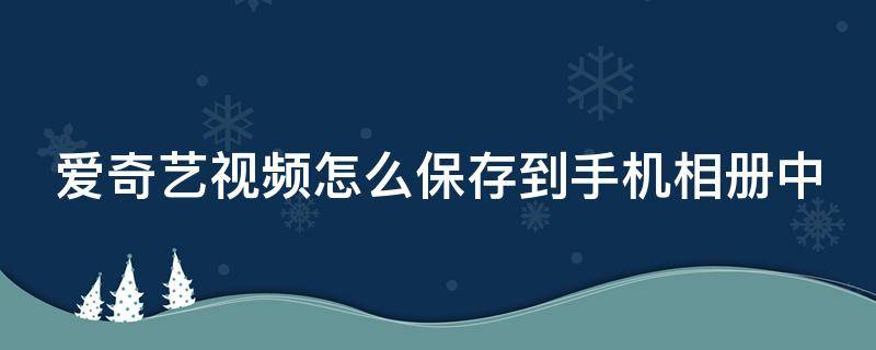 爱奇艺视频怎么保存到手机相册中 爱奇艺视频怎么保存到手机相册中