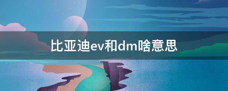 比亚迪ev和dm啥意思 比亚迪的ev和dm有何区别