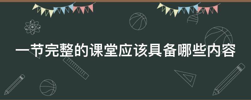 一节完整的课堂应该具备哪些内容（一节完整的课堂应该具备哪些内容呢）