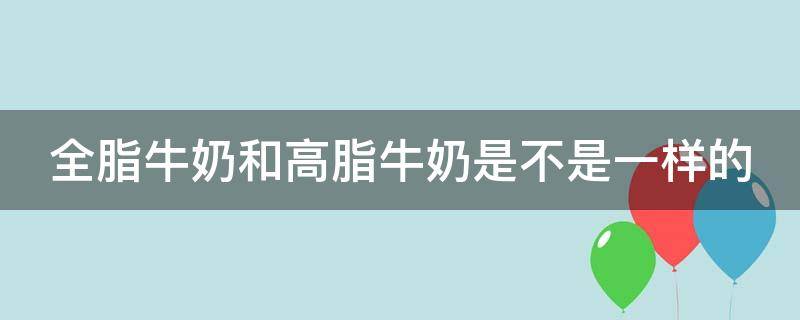 全脂牛奶和高脂牛奶是不是一样的 全脂牛奶和高脂牛奶是不是一样的营养