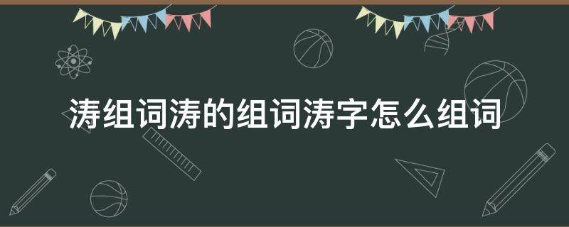 涛组词涛的组词涛字怎么组词 涛可以组什么词