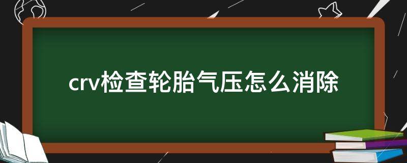 crv检查轮胎气压怎么消除（本田crv检查轮胎气压怎么消除）