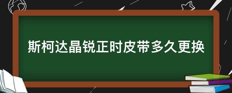 斯柯达晶锐正时皮带多久更换（斯柯达昕锐正时皮带更换）