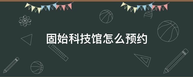 固始科技馆怎么预约（固始科技馆门票网上预约）