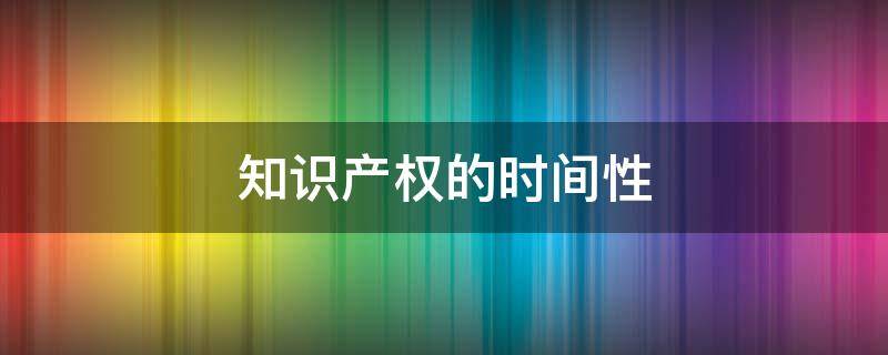 知识产权的时间性 知识产权的时间性下列说法正确的是