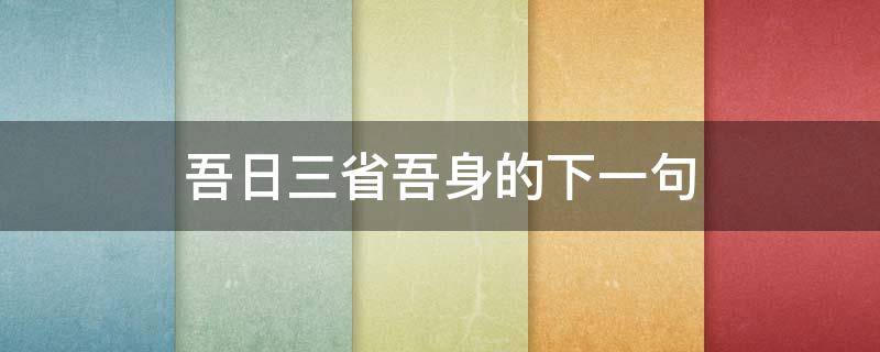 吾日三省吾身的下一句 吾日三省吾身的下一句是