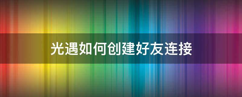 光遇如何创建好友连接（光遇如何创建好友链接）