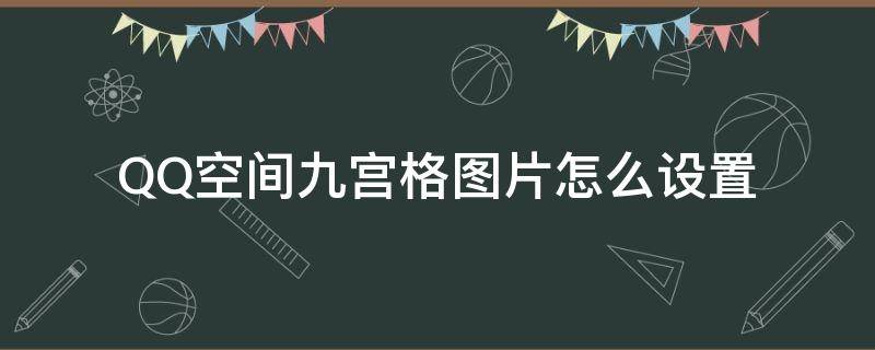 QQ空间九宫格图片怎么设置 qq空间怎么弄九宫格照片