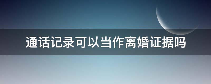 通话记录可以当作离婚证据吗 聊天记录可以当作离婚证据吗