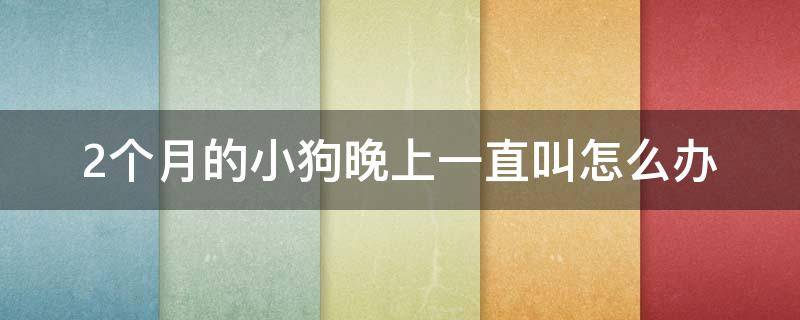 2个月的小狗晚上一直叫怎么办（两个半月的小狗晚上一直叫怎么办?）