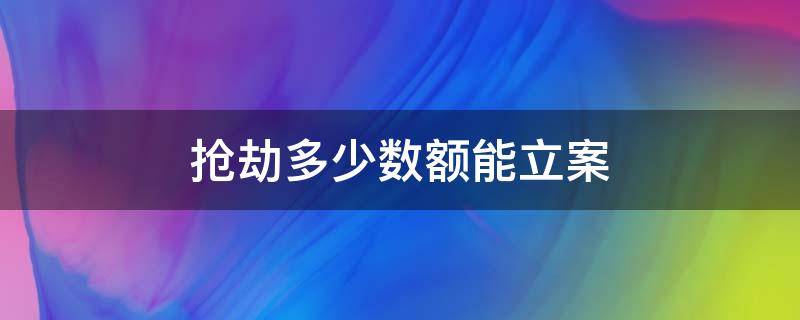 抢劫多少数额能立案（抢劫涉案金额多少可以立案）