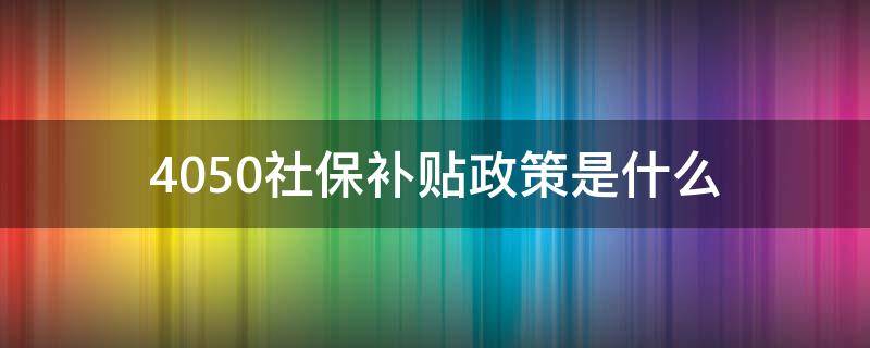 4050社保补贴政策是什么 4050社保补贴政策是什么时候下发的