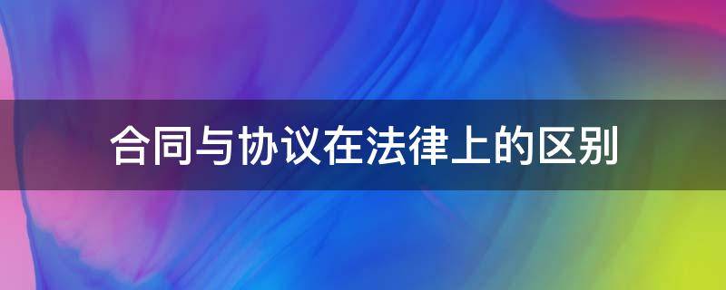 合同与协议在法律上的区别（协议属于合同法吗）