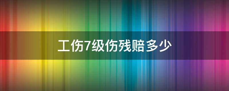 工伤7级伤残赔多少 工伤认定七级伤残能赔多少钱