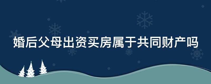 婚后父母出资买房属于共同财产吗 婚后父母出资买房属于共同财产吗离婚后退还吗