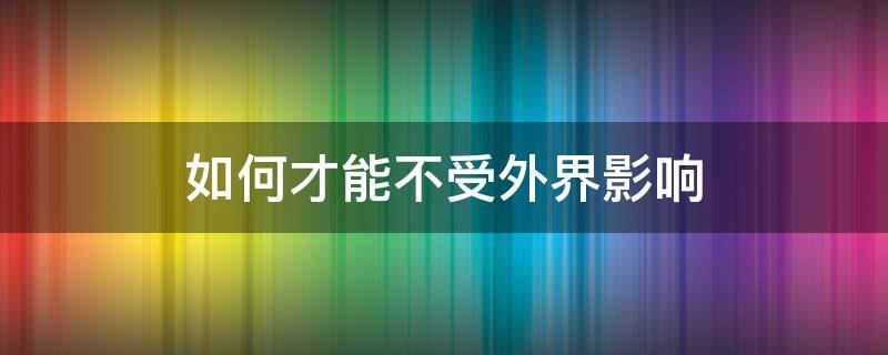 如何才能不受外界影响 如何才能不受外界影响不与别人比较