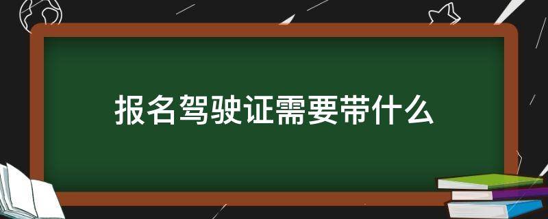 报名驾驶证需要带什么（去报名驾驶证要带什么）