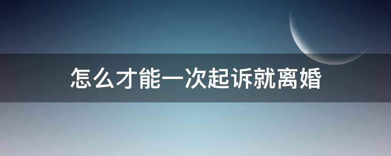 怎么才能一次起诉就离婚 怎样起诉一次就能离婚