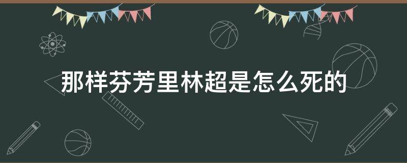 那样芬芳里林超是怎么死的 那样芬芳林超死了