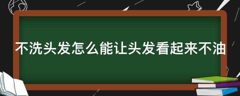 不洗头发怎么能让头发看起来不油（不洗头发怎样让头发变得不油）