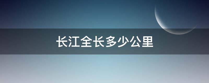 长江全长多少公里（长江全长多少公里路）