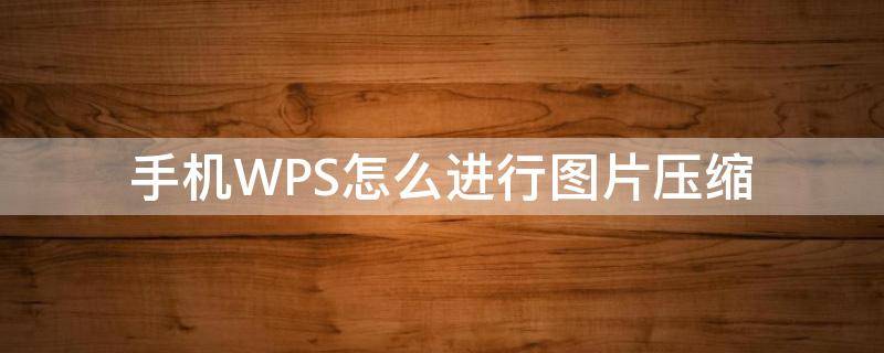 手机WPS怎么进行图片压缩（在手机wps上怎么压缩图片）