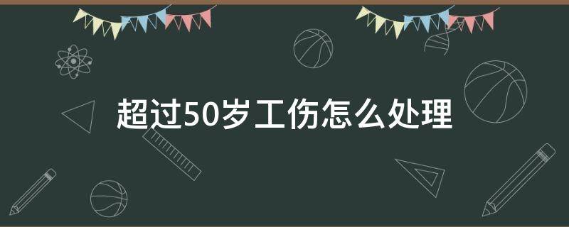 超过50岁工伤怎么处理（超过50岁工伤怎么赔）