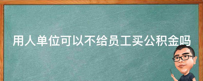 用人单位可以不给员工买公积金吗（用人单位可以不给员工交公积金吗）