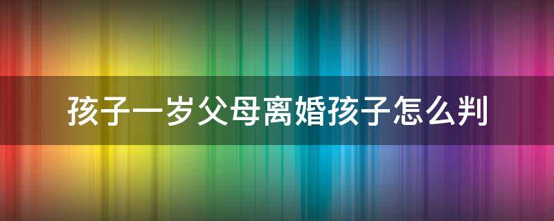 孩子一岁父母离婚孩子怎么判 孩子一岁父母离婚孩子怎么判给男方