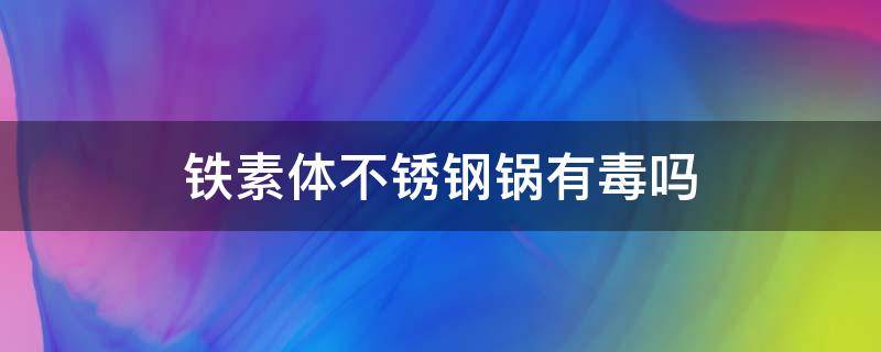 铁素体不锈钢锅有毒吗 铁素体不锈钢锅勺子有毒吗