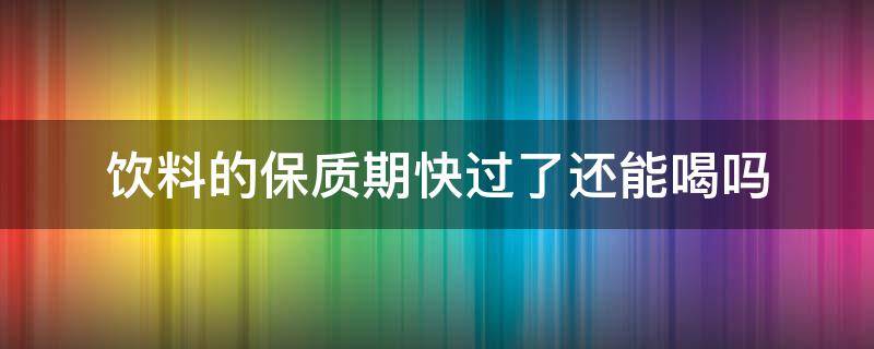 饮料的保质期快过了还能喝吗 饮料保质期快到了能喝吗