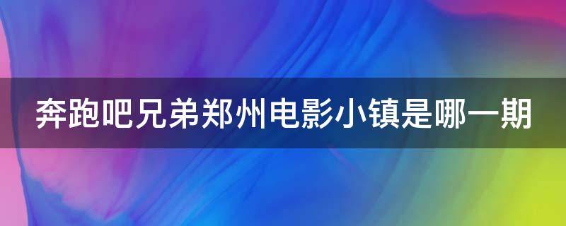 奔跑吧兄弟郑州电影小镇是哪一期（跑男来过电影小镇吗）