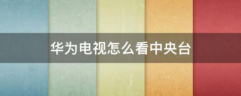 华为电视怎么看中央台 华为手机怎么看中央电视台直播节目