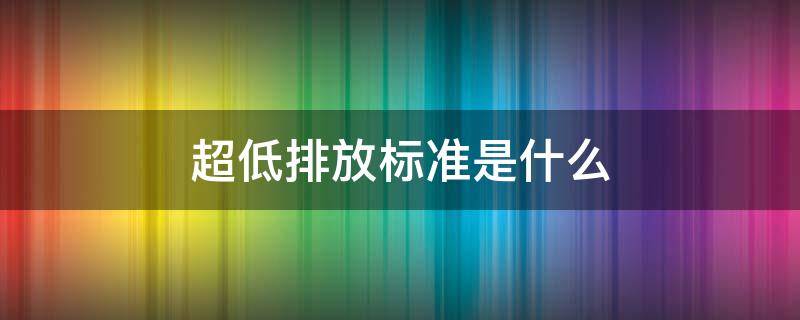 超低排放标准是什么 国家超低排放标准值