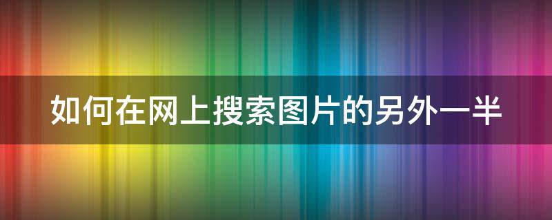 如何在网上搜索图片的另外一半 怎么在网上图片搜索