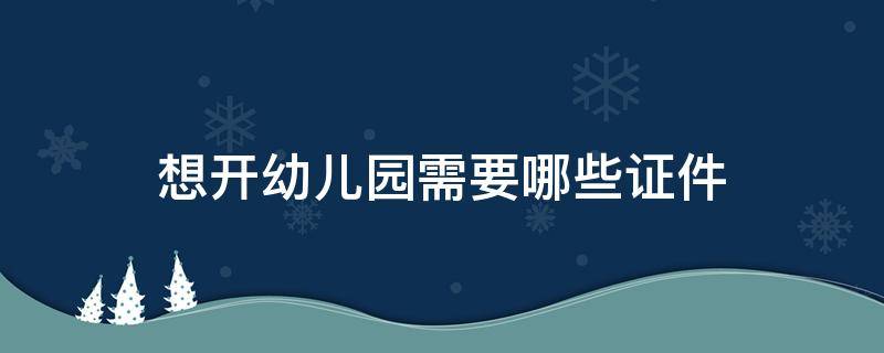 想开幼儿园需要哪些证件（开幼儿园需要具备什么证件）