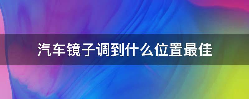 汽车镜子调到什么位置最佳 轿车镜子调到什么位置