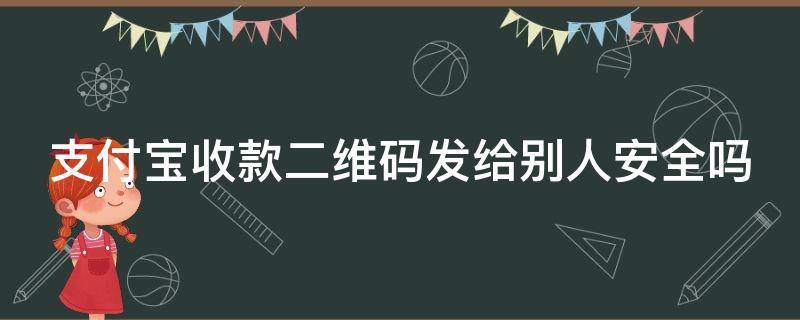 支付宝收款二维码发给别人安全吗 支付宝收款二维码发给别人安全吗有风险吗