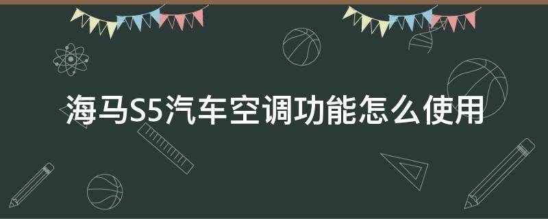 海马S5汽车空调功能怎么使用（海马s5汽车空调使用方法）