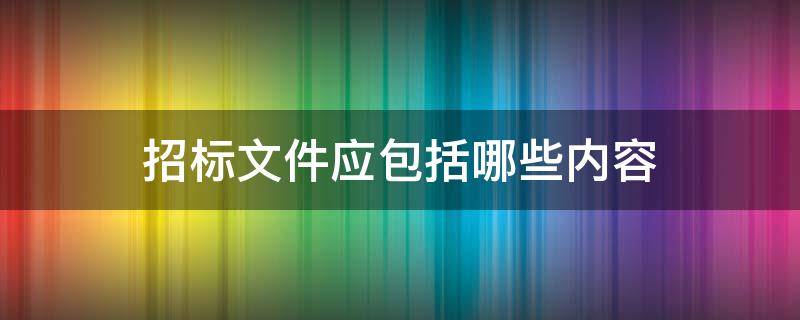 招标文件应包括哪些内容 招标文件应该包括哪些内容