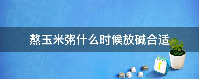 熬玉米粥什么时候放碱合适（熬玉米粥什么时候放碱好）