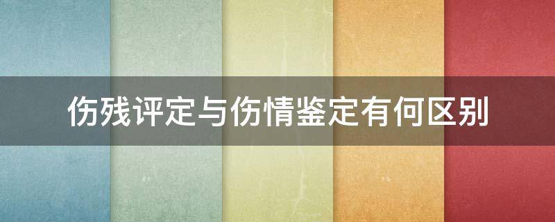 伤残评定与伤情鉴定有何区别（伤残评定和伤残鉴定一样吗）