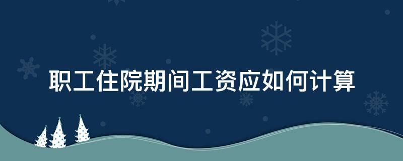 职工住院期间工资应如何计算 职工住院医疗期怎么计算