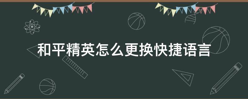 和平精英怎么更换快捷语言 和平精英怎么更换快捷语言声音