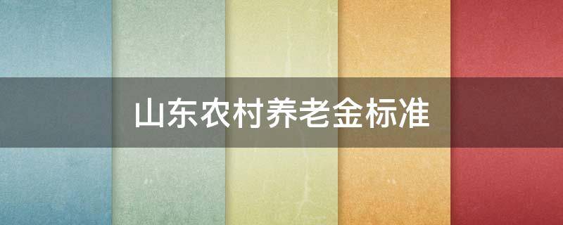 山东农村养老金标准（山东农村养老保险金的发放标准）